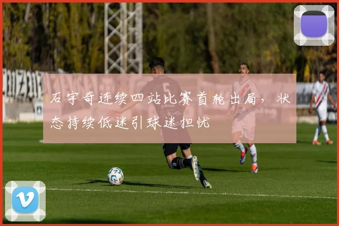 石宇奇连续四站比赛首轮出局,状态持续低迷引球迷担忧
