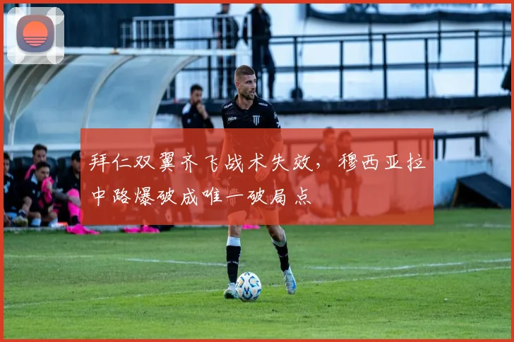 拜仁双翼齐飞战术失效,穆西亚拉中路爆破成唯一破局点