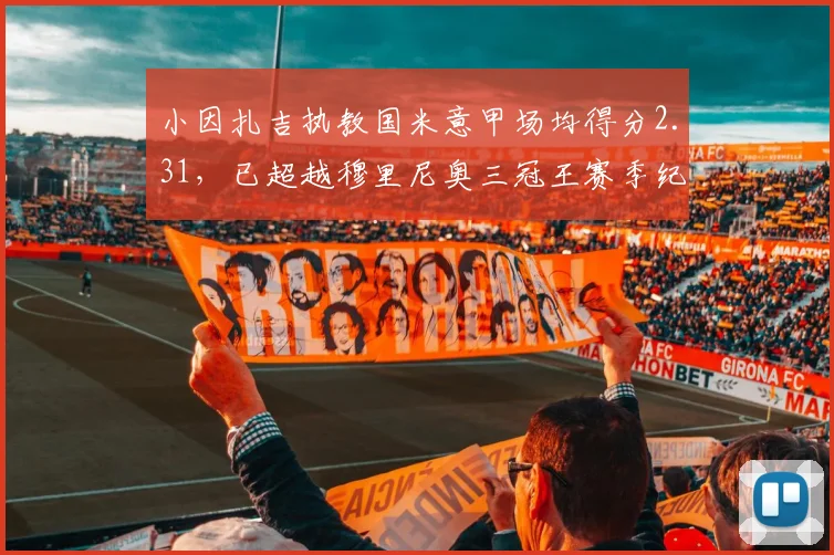 小因扎吉执教国米意甲场均得分2.31，已超越穆里尼奥三冠王赛季纪录