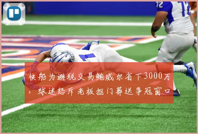 快船为避税交易鲍威尔省下3000万，球迷怒斥老板抠门葬送争冠窗口