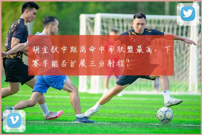 胡金秋中距离命中率联盟最高，下赛季能否扩展三分射程？