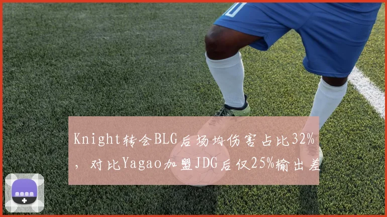 Knight转会BLG后场均伤害占比32%,对比Yagao加盟JDG后仅25%输出差距