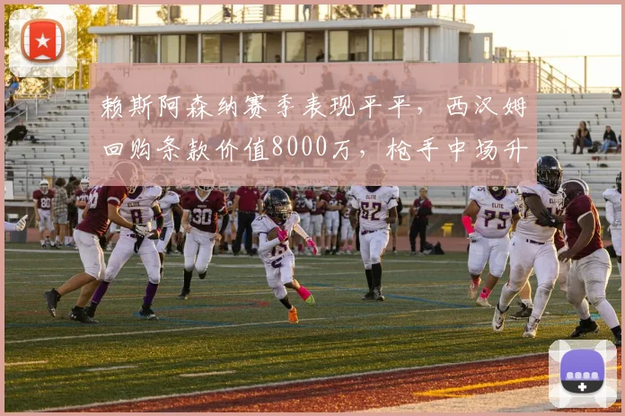 赖斯阿森纳赛季表现平平，西汉姆回购条款价值8000万，枪手中场升级成败？