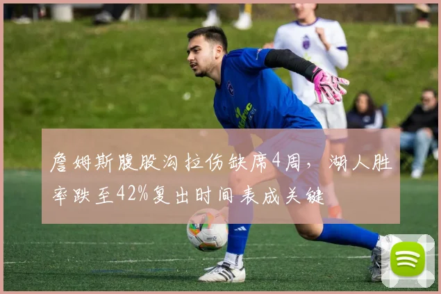 詹姆斯腹股沟拉伤缺席4周，湖人胜率跌至42%复出时间表成关键