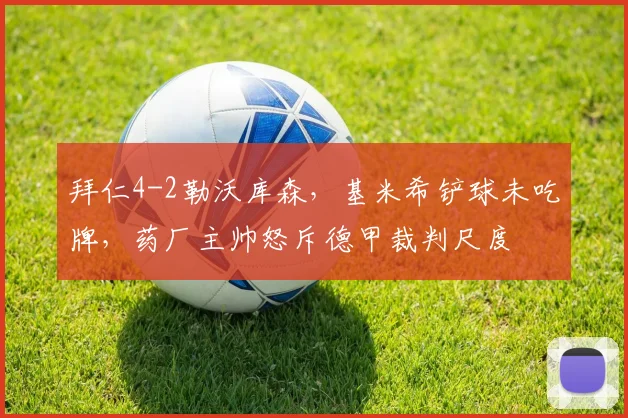 拜仁4-2勒沃库森，基米希铲球未吃牌，药厂主帅怒斥德甲裁判尺度